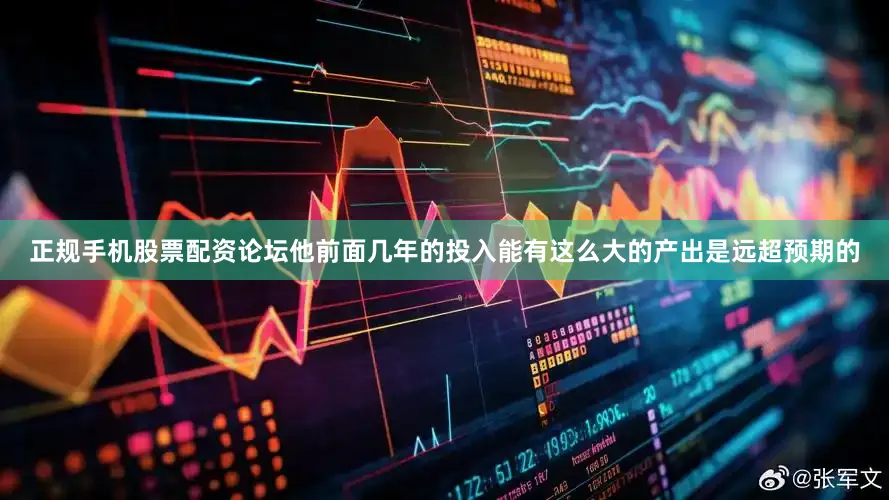 正规手机股票配资论坛他前面几年的投入能有这么大的产出是远超预期的