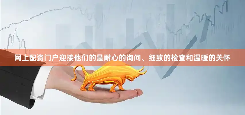 网上配资门户迎接他们的是耐心的询问、细致的检查和温暖的关怀