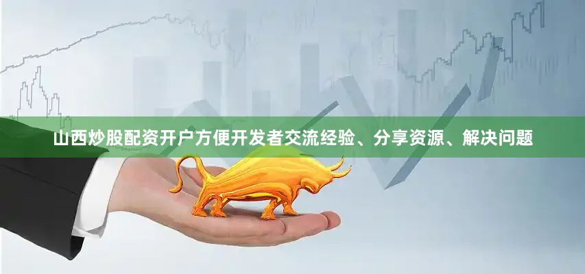 山西炒股配资开户方便开发者交流经验、分享资源、解决问题