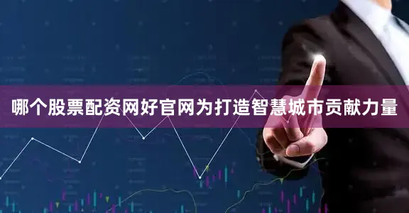 哪个股票配资网好官网为打造智慧城市贡献力量