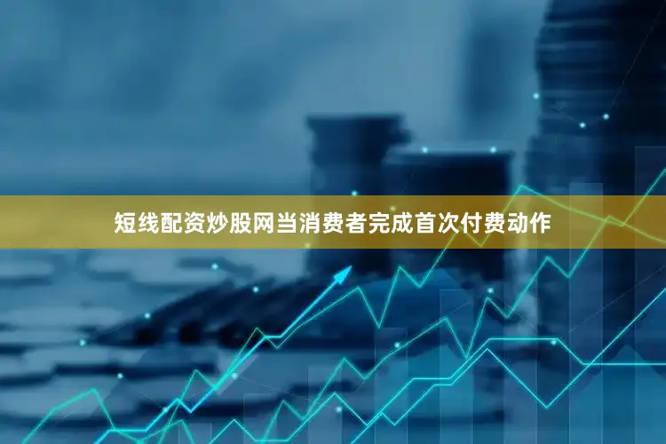 短线配资炒股网当消费者完成首次付费动作