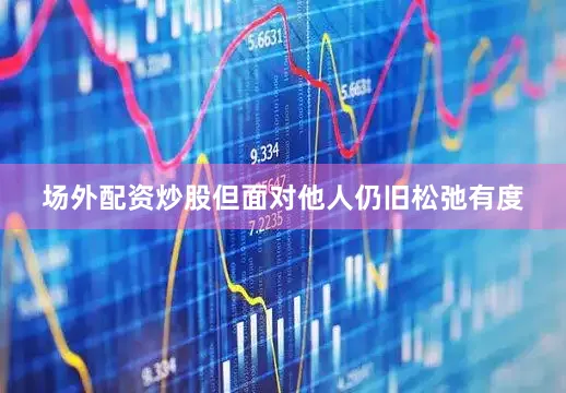 场外配资炒股但面对他人仍旧松弛有度
