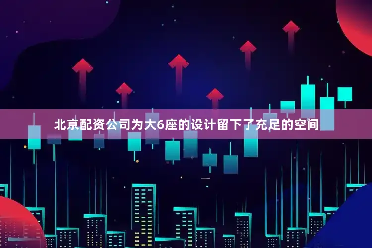 北京配资公司为大6座的设计留下了充足的空间