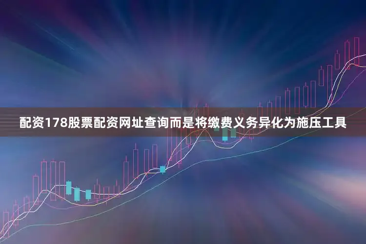 配资178股票配资网址查询而是将缴费义务异化为施压工具