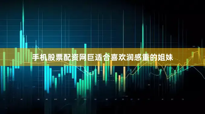 手机股票配资网巨适合喜欢润感重的姐妹