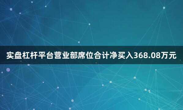 实盘杠杆平台营业部席位合计净买入368.08万元