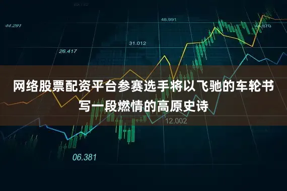 网络股票配资平台参赛选手将以飞驰的车轮书写一段燃情的高原史诗