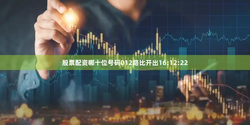股票配资哪十位号码012路比开出16:12:22