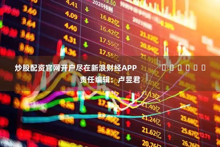 炒股配资官网开户尽在新浪财经APP            						责任编辑：卢昱君