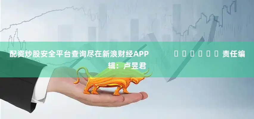配资炒股安全平台查询尽在新浪财经APP            						责任编辑：卢昱君
