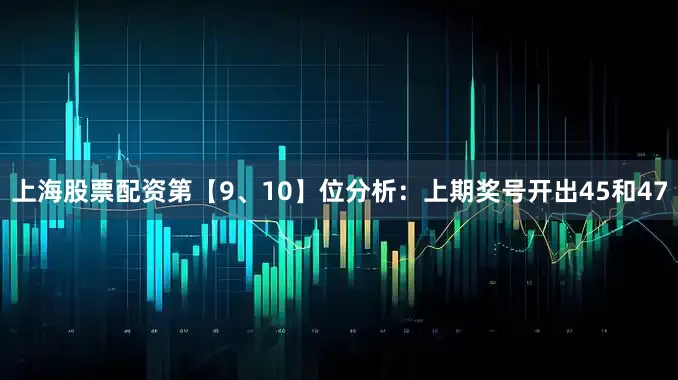 上海股票配资　　第【9、10】位分析：上期奖号开出45和47