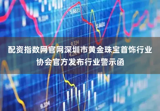 配资指数网官网深圳市黄金珠宝首饰行业协会官方发布行业警示函