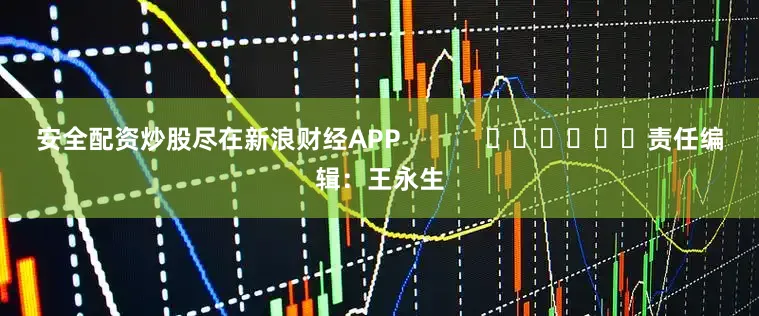 安全配资炒股尽在新浪财经APP            						责任编辑：王永生