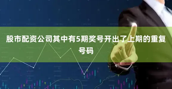 股市配资公司其中有5期奖号开出了上期的重复号码